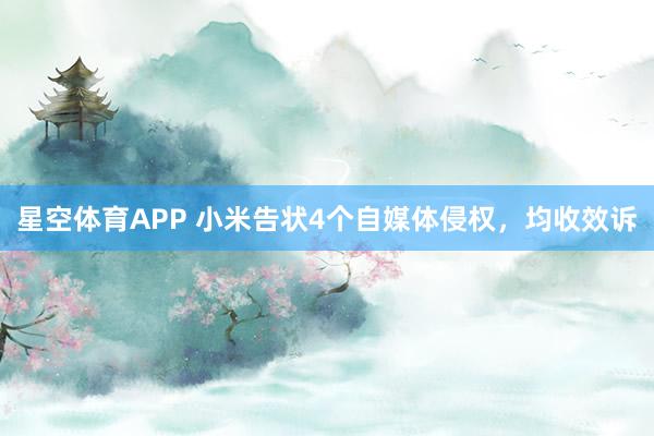 星空体育APP 小米告状4个自媒体侵权,均收效诉