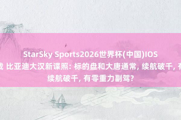 StarSky Sports2026世界杯(中国)IOS/安卓官方下载 比亚迪大汉新谍照: 标的盘和大唐通常, 续航破千, 有零重力副驾?