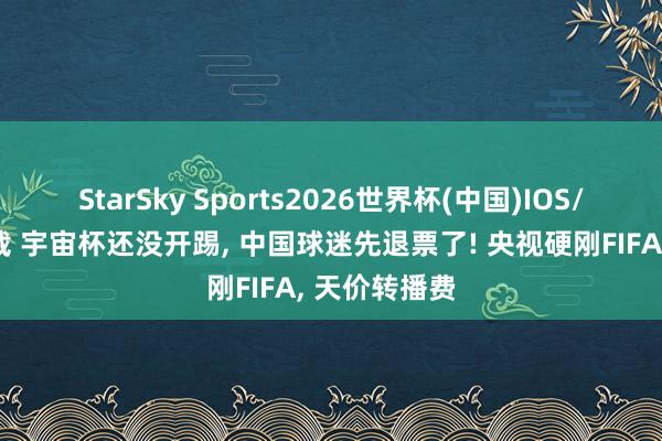 StarSky Sports2026世界杯(中国)IOS/安卓官方下载 宇宙杯还没开踢, 中国球迷先退票了! 央视硬刚FIFA, 天价转播费