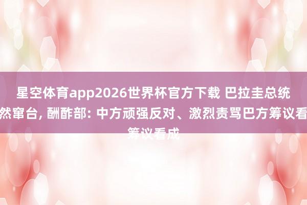 星空体育app2026世界杯官方下载 巴拉圭总统公然窜台， 酬酢部: 中方顽强反对、激烈责骂巴方筹议看成