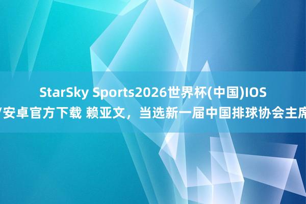 StarSky Sports2026世界杯(中国)IOS/安卓官方下载 赖亚文，当选新一届中国排球协会主席