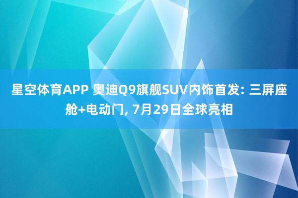 星空体育APP 奥迪Q9旗舰SUV内饰首发: 三屏座舱+电动门, 7月29日全球亮相