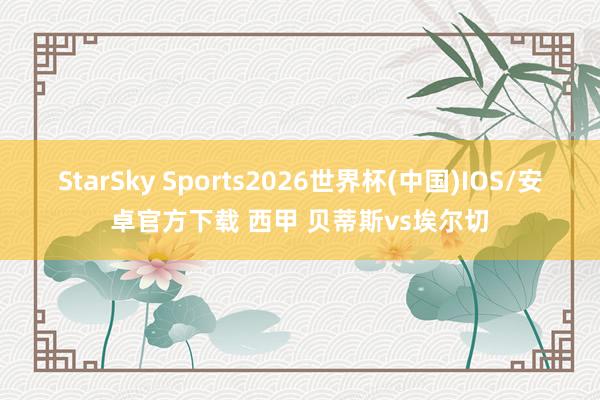 StarSky Sports2026世界杯(中国)IOS/安卓官方下载 西甲 贝蒂斯vs埃尔切