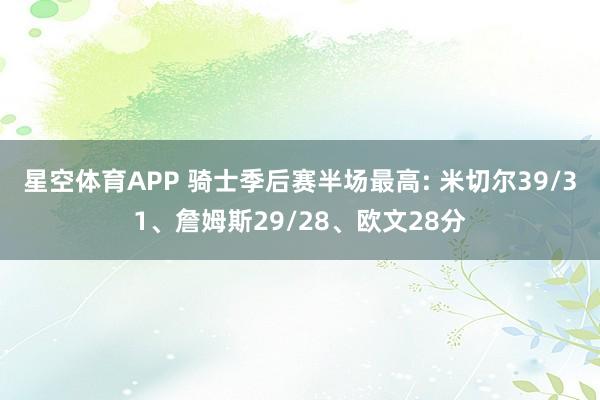 星空体育APP 骑士季后赛半场最高: 米切尔39/31、詹姆斯29/28、欧文28分