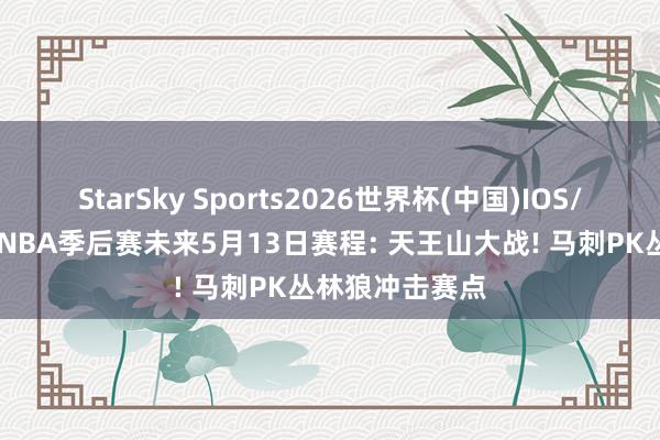 StarSky Sports2026世界杯(中国)IOS/安卓官方下载 NBA季后赛未来5月13日赛程: 天王山大战! 马刺PK丛林狼冲击赛点