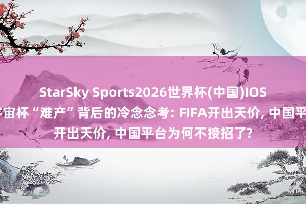 StarSky Sports2026世界杯(中国)IOS/安卓官方下载 宇宙杯“难产”背后的冷念念考: FIFA开出天价， 中国平台为何不接招了?