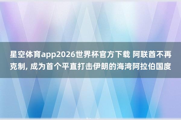 星空体育app2026世界杯官方下载 阿联酋不再克制, 成为首个平直打击伊朗的海湾阿拉伯国度