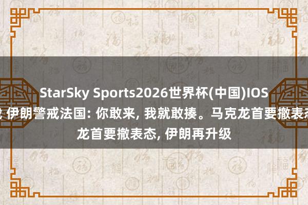 StarSky Sports2026世界杯(中国)IOS/安卓官方下载 伊朗警戒法国: 你敢来, 我就敢揍。马克龙首要撤表态, 伊朗再升级