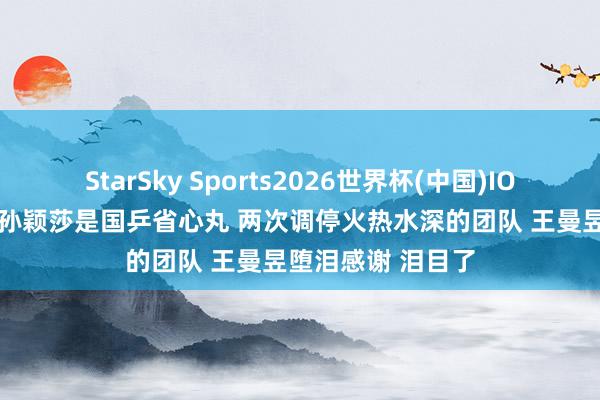 StarSky Sports2026世界杯(中国)IOS/安卓官方下载 孙颖莎是国乒省心丸 两次调停火热水深的团队 王曼昱堕泪感谢 泪目了