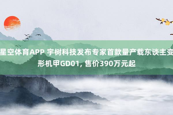 星空体育APP 宇树科技发布专家首款量产载东谈主变形机甲GD01， 售价390万元起