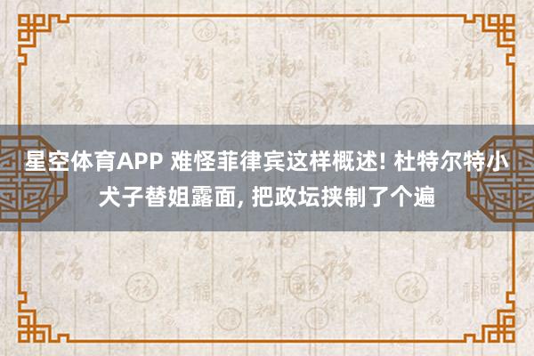 星空体育APP 难怪菲律宾这样概述! 杜特尔特小犬子替姐露面， 把政坛挟制了个遍
