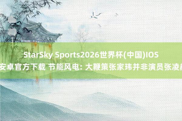 StarSky Sports2026世界杯(中国)IOS/安卓官方下载 节能风电: 大鞭策张家玮并非演员张凌赫