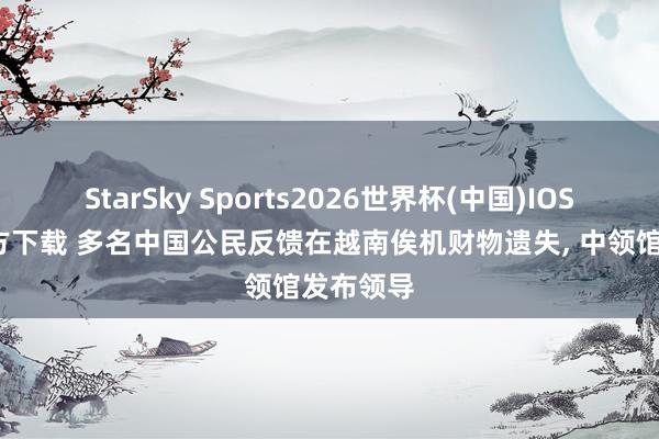 StarSky Sports2026世界杯(中国)IOS/安卓官方下载 多名中国公民反馈在越南俟机财物遗失， 中领馆发布领导