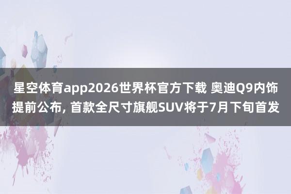 星空体育app2026世界杯官方下载 奥迪Q9内饰提前公布, 首款全尺寸旗舰SUV将于7月下旬首发