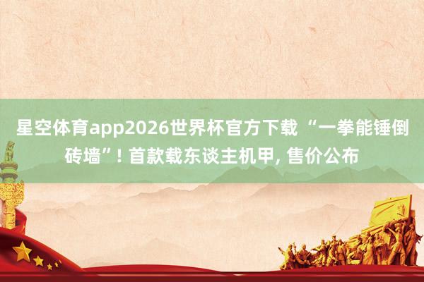 星空体育app2026世界杯官方下载 “一拳能锤倒砖墙”! 首款载东谈主机甲, 售价公布