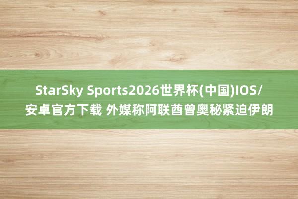 StarSky Sports2026世界杯(中国)IOS/安卓官方下载 外媒称阿联酋曾奥秘紧迫伊朗