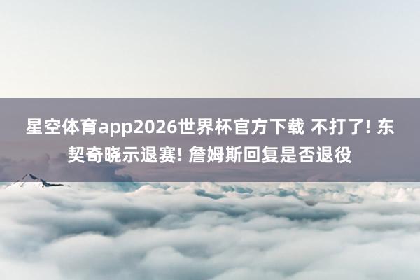 星空体育app2026世界杯官方下载 不打了! 东契奇晓示退赛! 詹姆斯回复是否退役