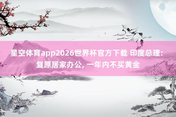 星空体育app2026世界杯官方下载 印度总理: 复原居家办公， 一年内不买黄金