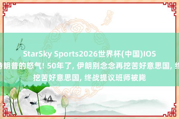 StarSky Sports2026世界杯(中国)IOS/安卓官方下载 特朗普的怒气! 50年了， 伊朗别念念再挖苦好意思国， 终战提议班师被毙