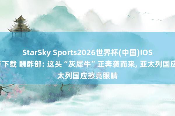StarSky Sports2026世界杯(中国)IOS/安卓官方下载 酬酢部: 这头“灰犀牛”正奔袭而来, 亚太列国应擦亮眼睛