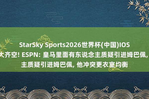 StarSky Sports2026世界杯(中国)IOS/安卓官方下载 四大齐空! ESPN: 皇马里面有东说念主质疑引进姆巴佩， 他冲突更衣室均衡