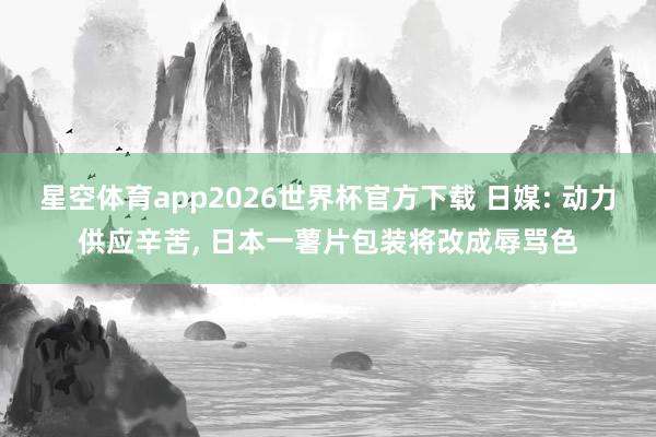 星空体育app2026世界杯官方下载 日媒: 动力供应辛苦， 日本一薯片包装将改成辱骂色