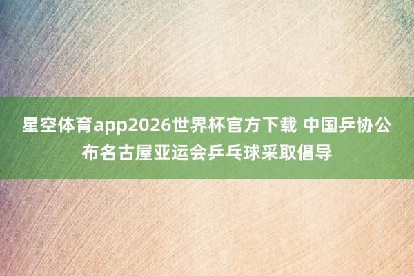 星空体育app2026世界杯官方下载 中国乒协公布名古屋亚运会乒乓球采取倡导