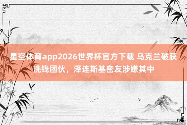 星空体育app2026世界杯官方下载 乌克兰破获洗钱团伙，泽连斯基密友涉嫌其中