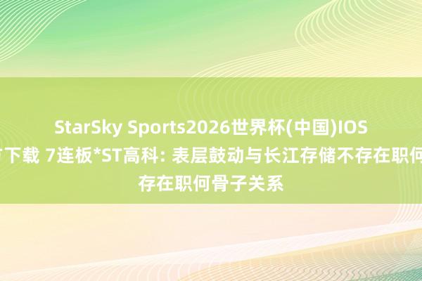 StarSky Sports2026世界杯(中国)IOS/安卓官方下载 7连板*ST高科: 表层鼓动与长江存储不存在职何骨子关系