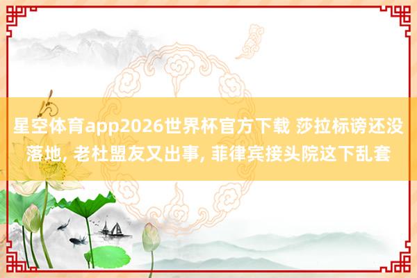 星空体育app2026世界杯官方下载 莎拉标谤还没落地， 老杜盟友又出事， 菲律宾接头院这下乱套