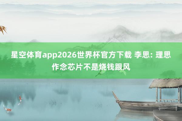 星空体育app2026世界杯官方下载 李思: 理思作念芯片不是烧钱跟风