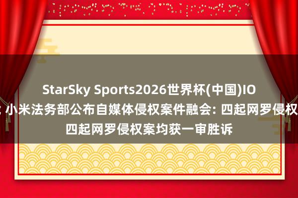 StarSky Sports2026世界杯(中国)IOS/安卓官方下载 小米法务部公布自媒体侵权案件融会: 四起网罗侵权案均获一审胜诉
