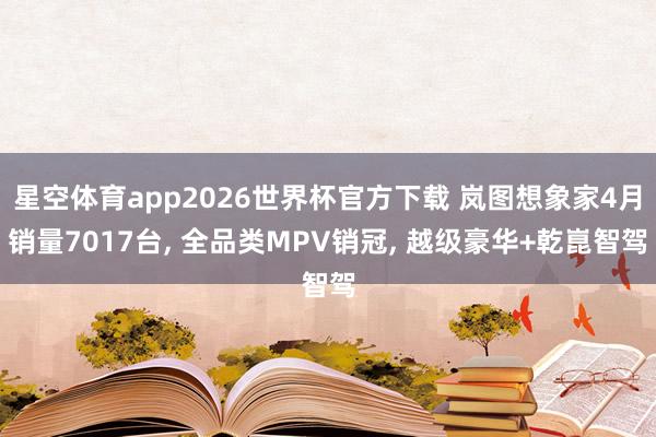 星空体育app2026世界杯官方下载 岚图想象家4月销量7017台， 全品类MPV销冠， 越级豪华+乾崑智驾