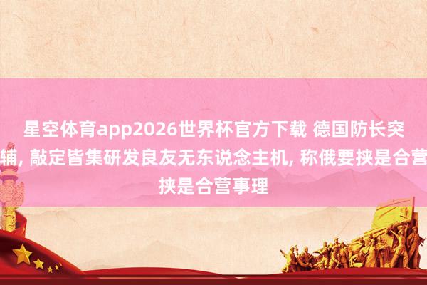 星空体育app2026世界杯官方下载 德国防长突访基辅， 敲定皆集研发良友无东说念主机， 称俄要挟是合营事理