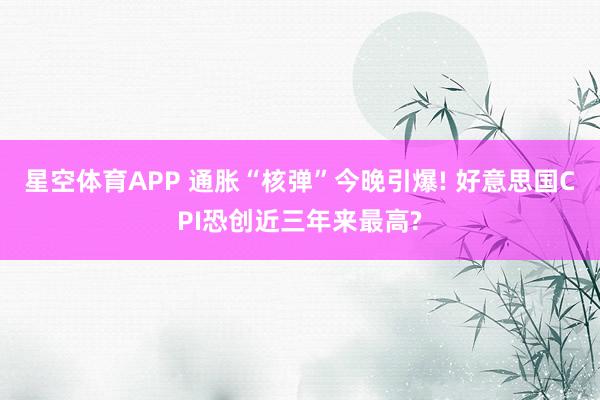 星空体育APP 通胀“核弹”今晚引爆! 好意思国CPI恐创近三年来最高?