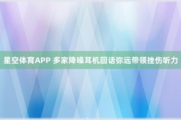 星空体育APP 多家降噪耳机回话弥远带领挫伤听力