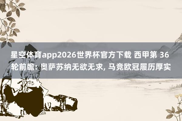 星空体育app2026世界杯官方下载 西甲第 36 轮前瞻: 奥萨苏纳无欲无求， 马竞欧冠履历厚实