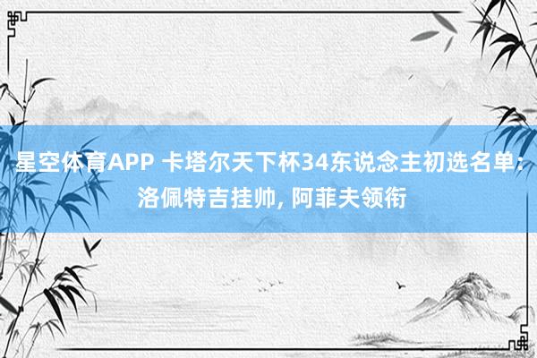 星空体育APP 卡塔尔天下杯34东说念主初选名单: 洛佩特吉挂帅， 阿菲夫领衔