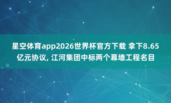星空体育app2026世界杯官方下载 拿下8.65亿元协议, 江河集团中标两个幕墙工程名目