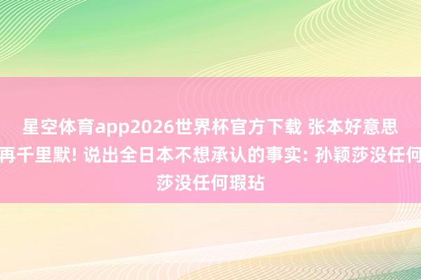 星空体育app2026世界杯官方下载 张本好意思和不再千里默! 说出全日本不想承认的事实: 孙颖莎没任何瑕玷