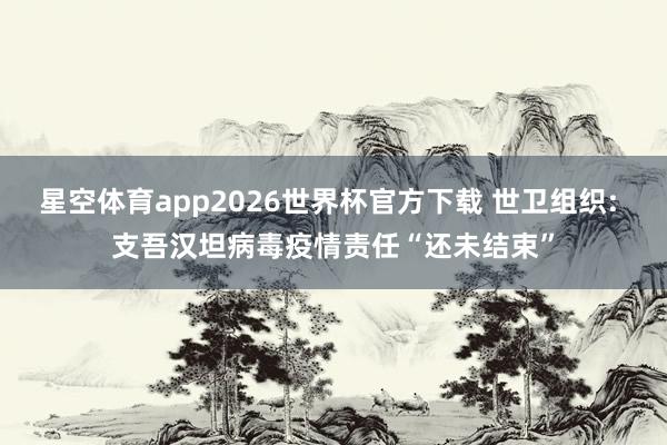 星空体育app2026世界杯官方下载 世卫组织: 支吾汉坦病毒疫情责任“还未结束”