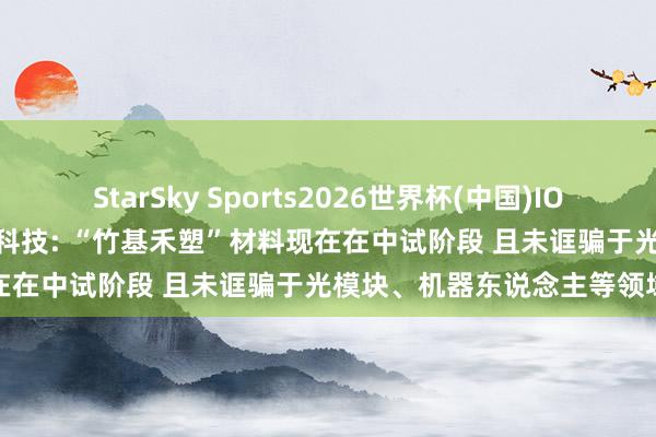 StarSky Sports2026世界杯(中国)IOS/安卓官方下载 2连板双枪科技: “竹基禾塑”材料现在在中试阶段 且未诓骗于光模块、机器东说念主等领域