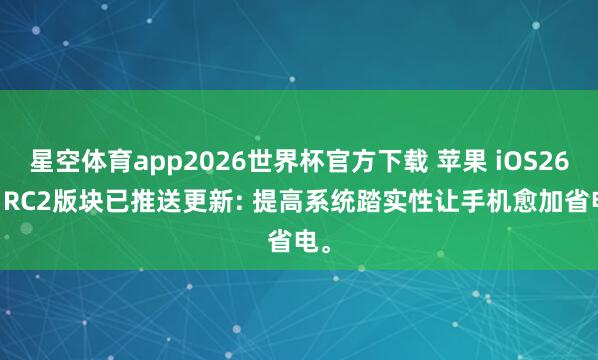 星空体育app2026世界杯官方下载 苹果 iOS26.5 RC2版块已推送更新: 提高系统踏实性让手机愈加省电。