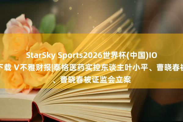 StarSky Sports2026世界杯(中国)IOS/安卓官方下载 V不雅财报|泰格医药实控东谈主叶小平、曹晓春被证监会立案