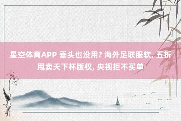 星空体育APP 垂头也没用? 海外足联服软， 五折甩卖天下杯版权， 央视拒不买单