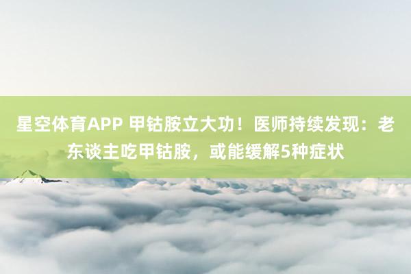 星空体育APP 甲钴胺立大功！医师持续发现：老东谈主吃甲钴胺，或能缓解5种症状