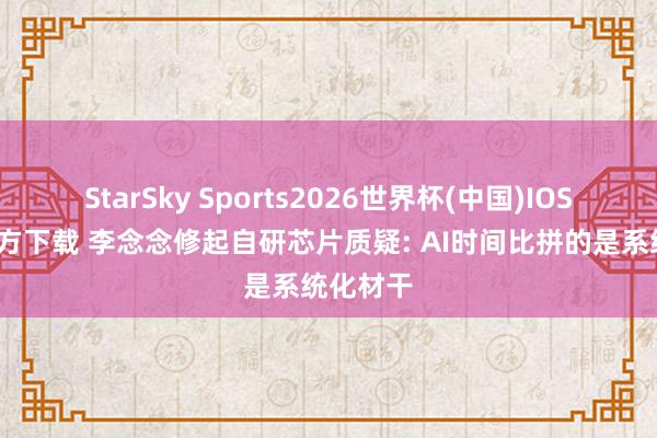 StarSky Sports2026世界杯(中国)IOS/安卓官方下载 李念念修起自研芯片质疑: AI时间比拼的是系统化材干