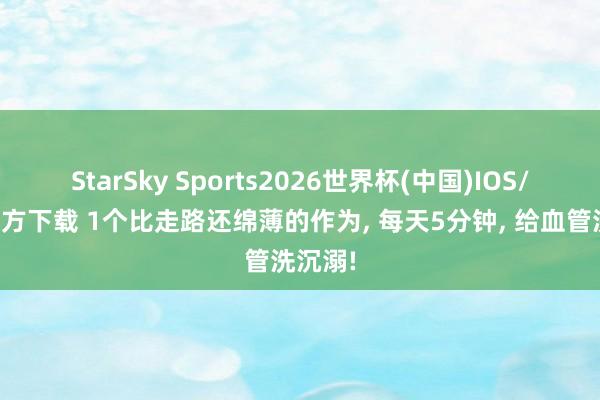 StarSky Sports2026世界杯(中国)IOS/安卓官方下载 1个比走路还绵薄的作为， 每天5分钟， 给血管洗沉溺!
