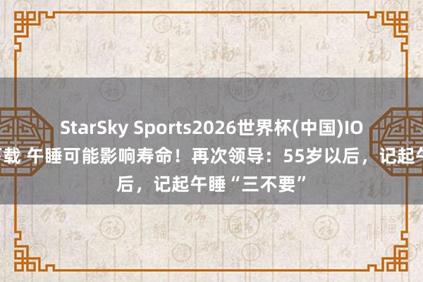 StarSky Sports2026世界杯(中国)IOS/安卓官方下载 午睡可能影响寿命！再次领导：55岁以后，记起午睡“三不要”