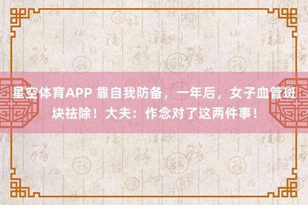 星空体育APP 靠自我防备,一年后,女子血管斑块祛除!大夫:作念对了这两件事!